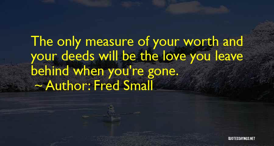 Fred Small Quotes: The Only Measure Of Your Worth And Your Deeds Will Be The Love You Leave Behind When You're Gone.