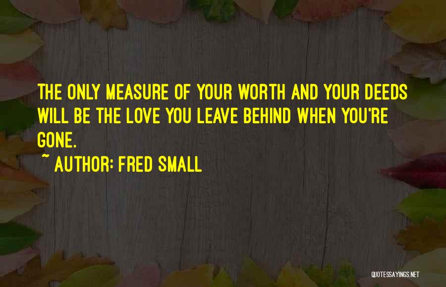 Fred Small Quotes: The Only Measure Of Your Worth And Your Deeds Will Be The Love You Leave Behind When You're Gone.