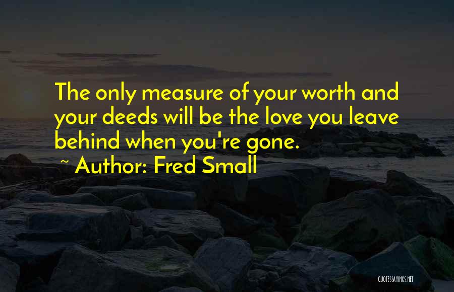 Fred Small Quotes: The Only Measure Of Your Worth And Your Deeds Will Be The Love You Leave Behind When You're Gone.