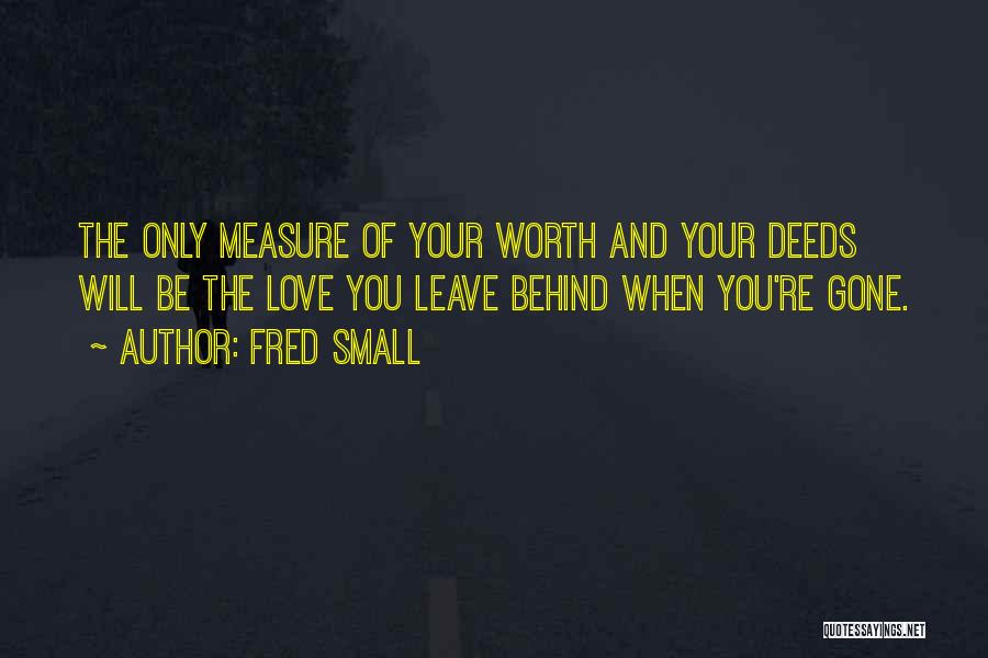 Fred Small Quotes: The Only Measure Of Your Worth And Your Deeds Will Be The Love You Leave Behind When You're Gone.