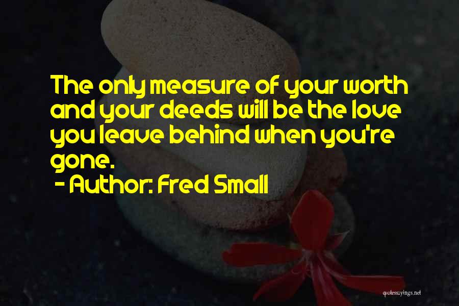 Fred Small Quotes: The Only Measure Of Your Worth And Your Deeds Will Be The Love You Leave Behind When You're Gone.