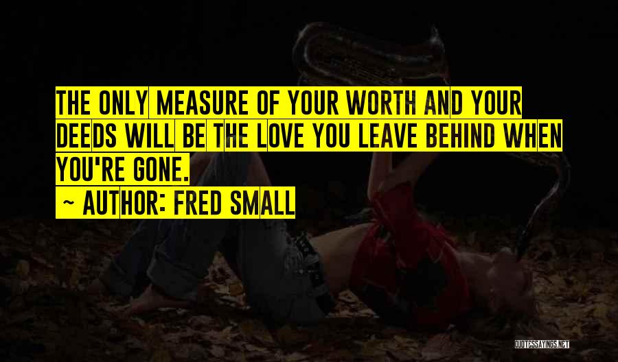 Fred Small Quotes: The Only Measure Of Your Worth And Your Deeds Will Be The Love You Leave Behind When You're Gone.