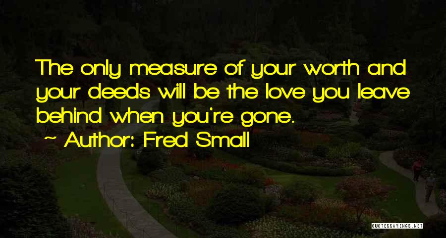 Fred Small Quotes: The Only Measure Of Your Worth And Your Deeds Will Be The Love You Leave Behind When You're Gone.