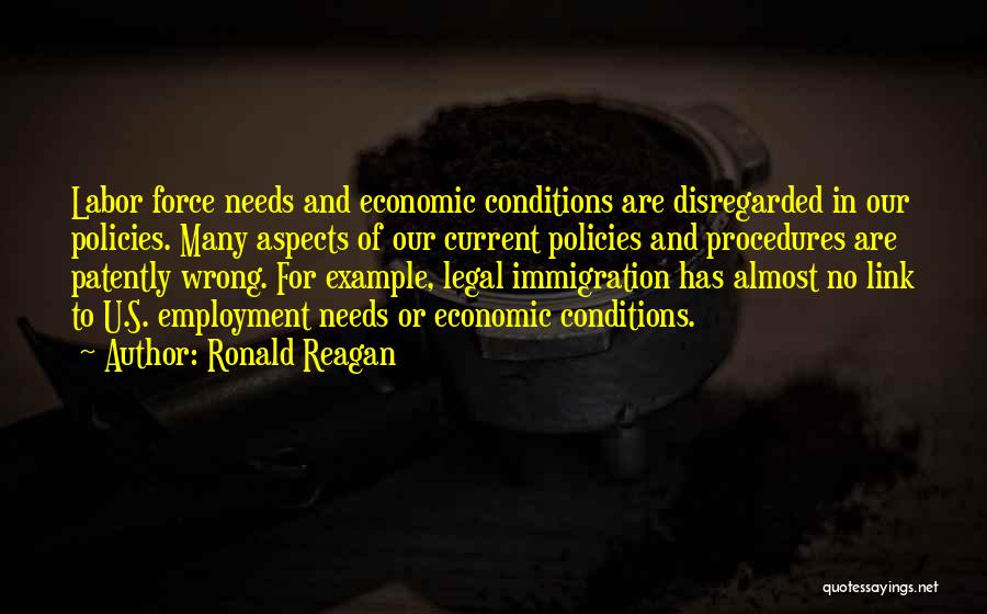 Ronald Reagan Quotes: Labor Force Needs And Economic Conditions Are Disregarded In Our Policies. Many Aspects Of Our Current Policies And Procedures Are