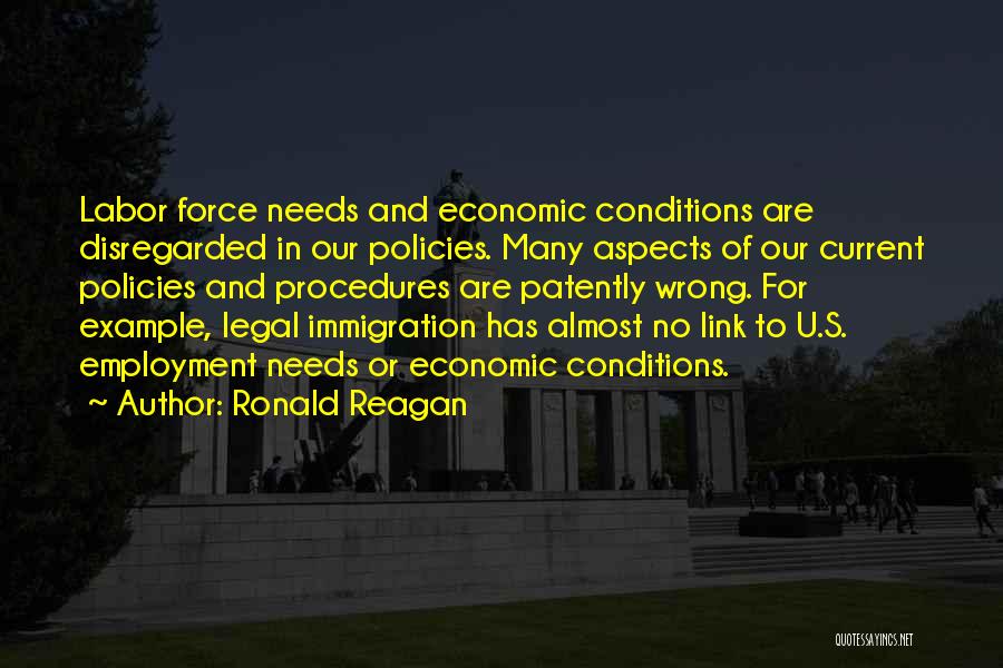 Ronald Reagan Quotes: Labor Force Needs And Economic Conditions Are Disregarded In Our Policies. Many Aspects Of Our Current Policies And Procedures Are