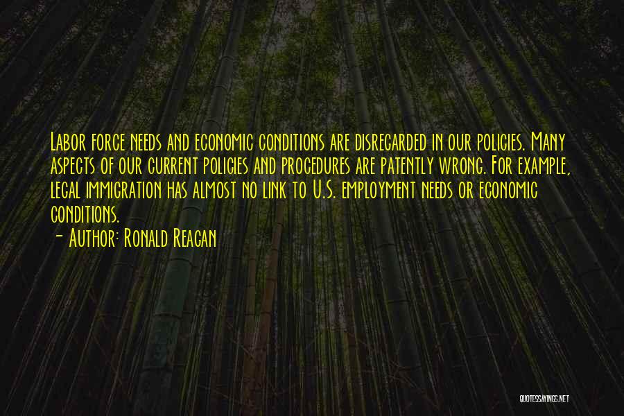 Ronald Reagan Quotes: Labor Force Needs And Economic Conditions Are Disregarded In Our Policies. Many Aspects Of Our Current Policies And Procedures Are
