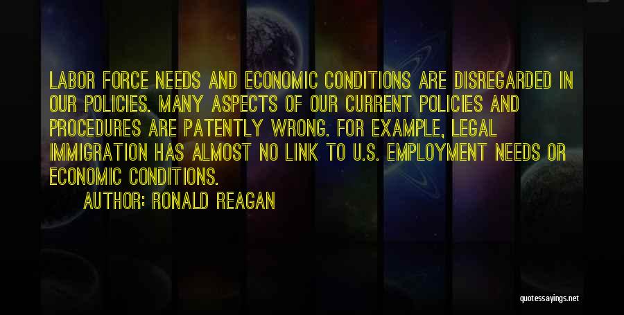 Ronald Reagan Quotes: Labor Force Needs And Economic Conditions Are Disregarded In Our Policies. Many Aspects Of Our Current Policies And Procedures Are