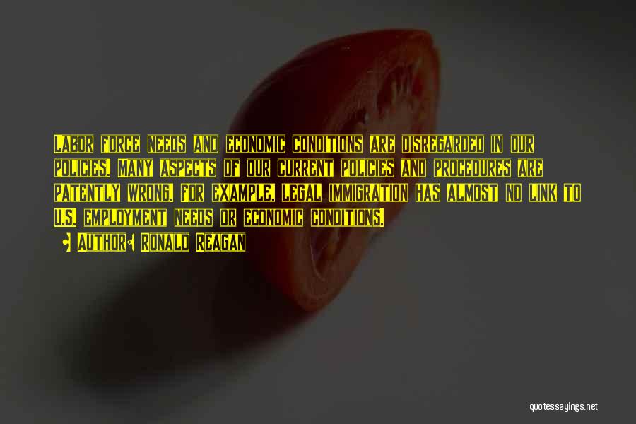 Ronald Reagan Quotes: Labor Force Needs And Economic Conditions Are Disregarded In Our Policies. Many Aspects Of Our Current Policies And Procedures Are