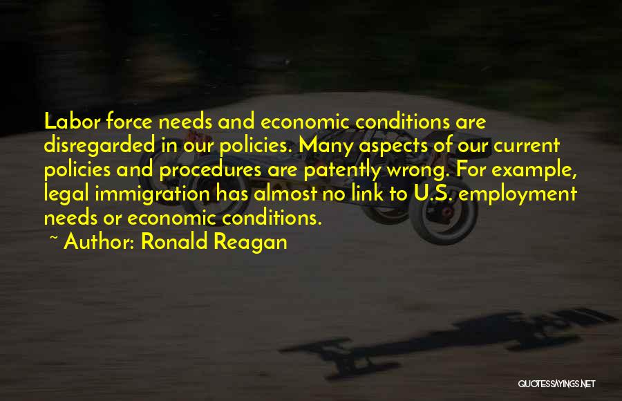 Ronald Reagan Quotes: Labor Force Needs And Economic Conditions Are Disregarded In Our Policies. Many Aspects Of Our Current Policies And Procedures Are