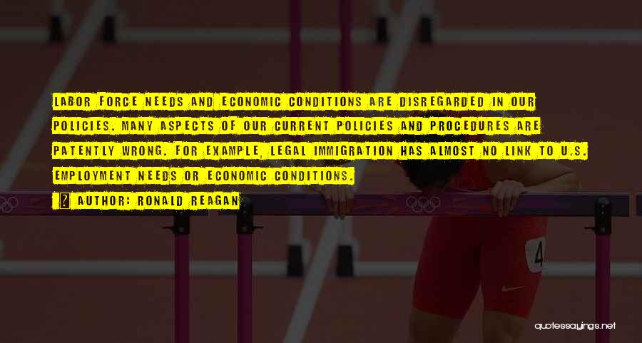 Ronald Reagan Quotes: Labor Force Needs And Economic Conditions Are Disregarded In Our Policies. Many Aspects Of Our Current Policies And Procedures Are