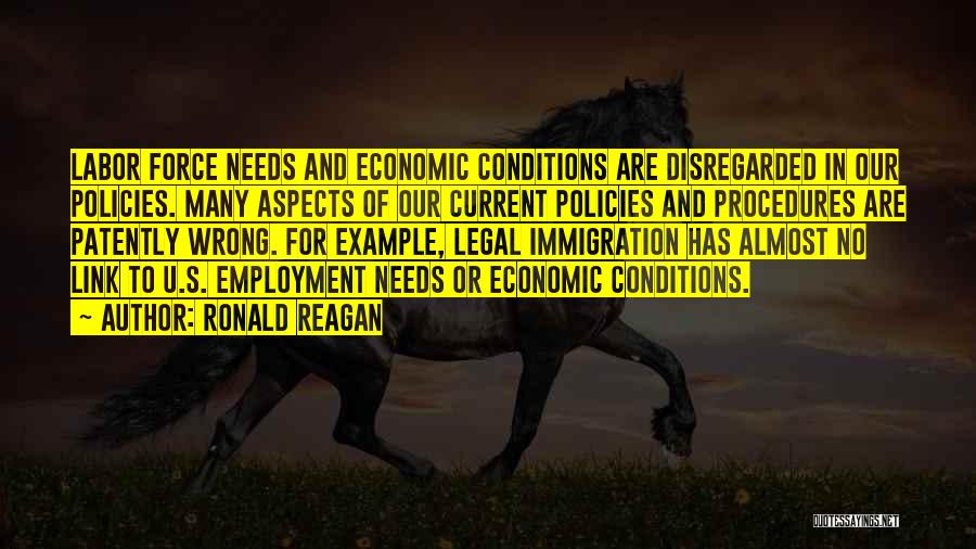 Ronald Reagan Quotes: Labor Force Needs And Economic Conditions Are Disregarded In Our Policies. Many Aspects Of Our Current Policies And Procedures Are