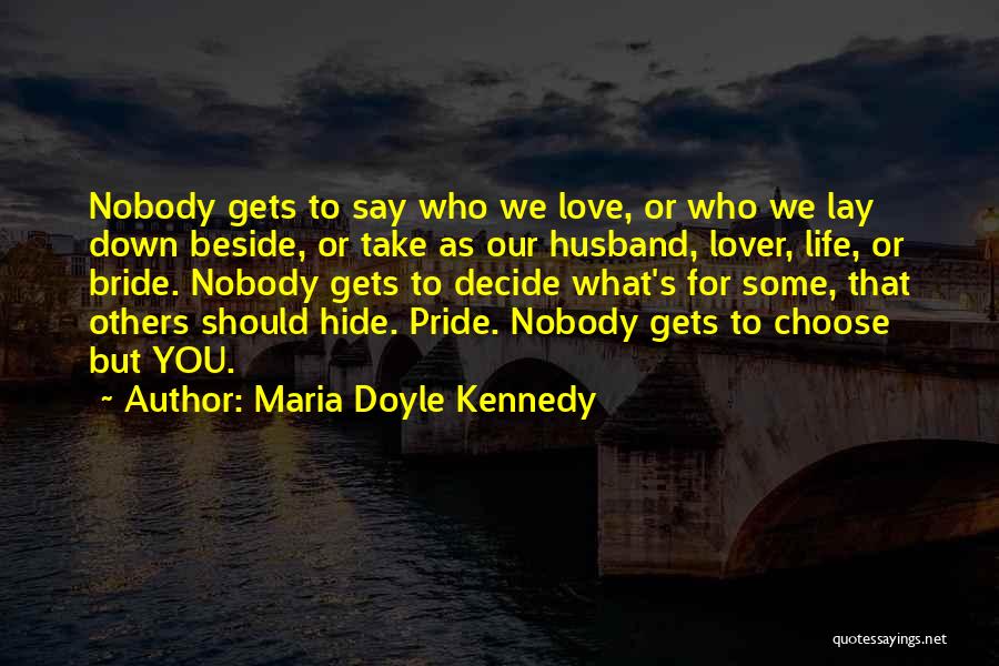 Maria Doyle Kennedy Quotes: Nobody Gets To Say Who We Love, Or Who We Lay Down Beside, Or Take As Our Husband, Lover, Life,