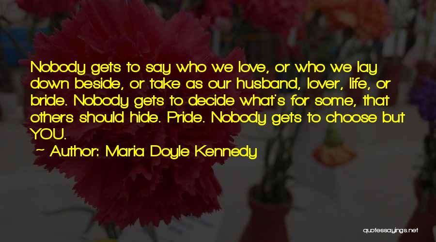 Maria Doyle Kennedy Quotes: Nobody Gets To Say Who We Love, Or Who We Lay Down Beside, Or Take As Our Husband, Lover, Life,