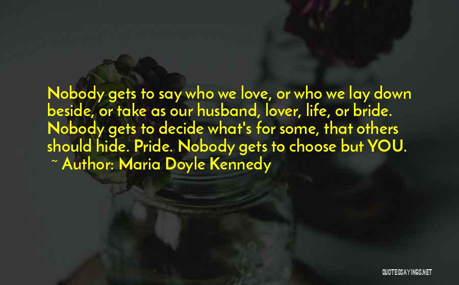 Maria Doyle Kennedy Quotes: Nobody Gets To Say Who We Love, Or Who We Lay Down Beside, Or Take As Our Husband, Lover, Life,