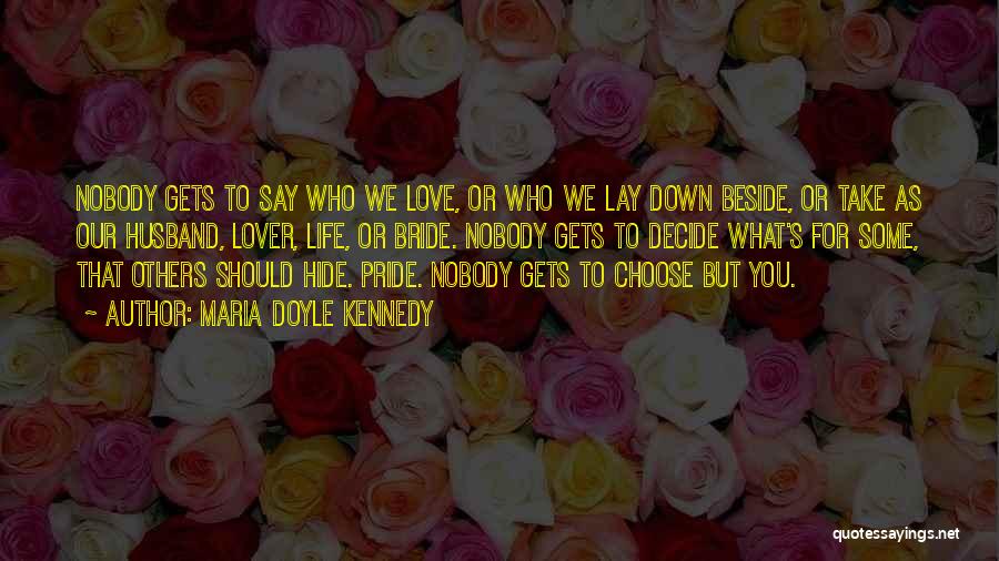 Maria Doyle Kennedy Quotes: Nobody Gets To Say Who We Love, Or Who We Lay Down Beside, Or Take As Our Husband, Lover, Life,