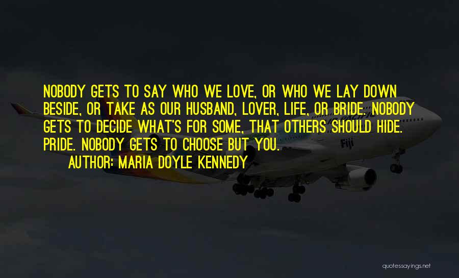 Maria Doyle Kennedy Quotes: Nobody Gets To Say Who We Love, Or Who We Lay Down Beside, Or Take As Our Husband, Lover, Life,