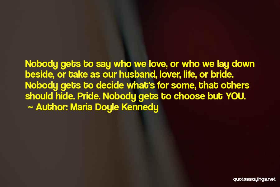 Maria Doyle Kennedy Quotes: Nobody Gets To Say Who We Love, Or Who We Lay Down Beside, Or Take As Our Husband, Lover, Life,