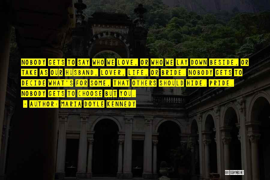 Maria Doyle Kennedy Quotes: Nobody Gets To Say Who We Love, Or Who We Lay Down Beside, Or Take As Our Husband, Lover, Life,
