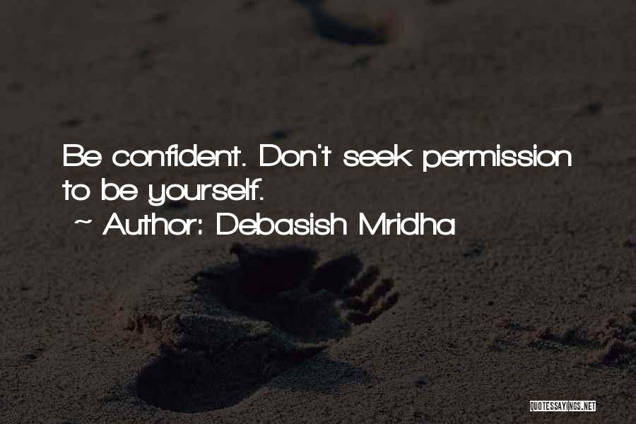 Debasish Mridha Quotes: Be Confident. Don't Seek Permission To Be Yourself.