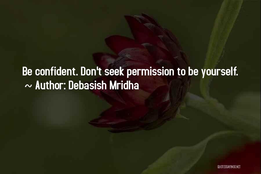 Debasish Mridha Quotes: Be Confident. Don't Seek Permission To Be Yourself.