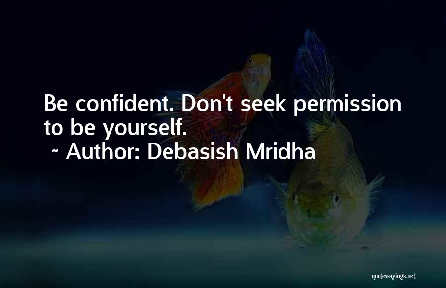 Debasish Mridha Quotes: Be Confident. Don't Seek Permission To Be Yourself.