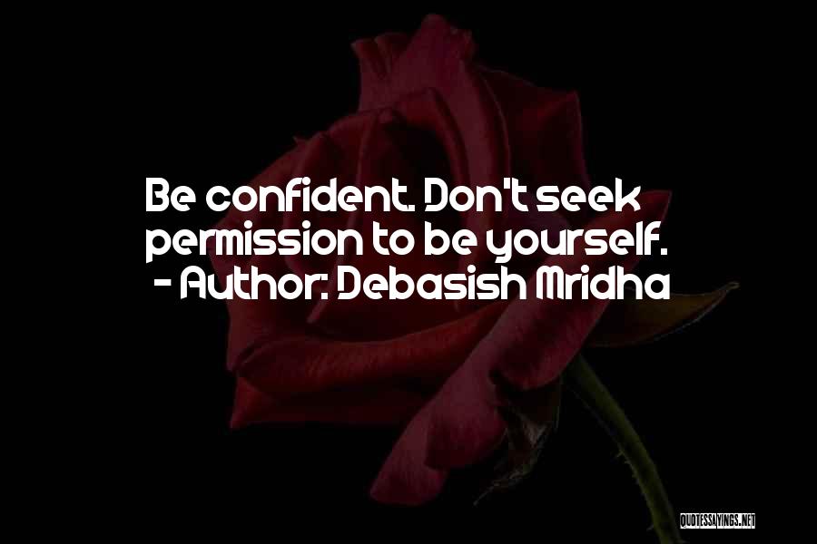Debasish Mridha Quotes: Be Confident. Don't Seek Permission To Be Yourself.