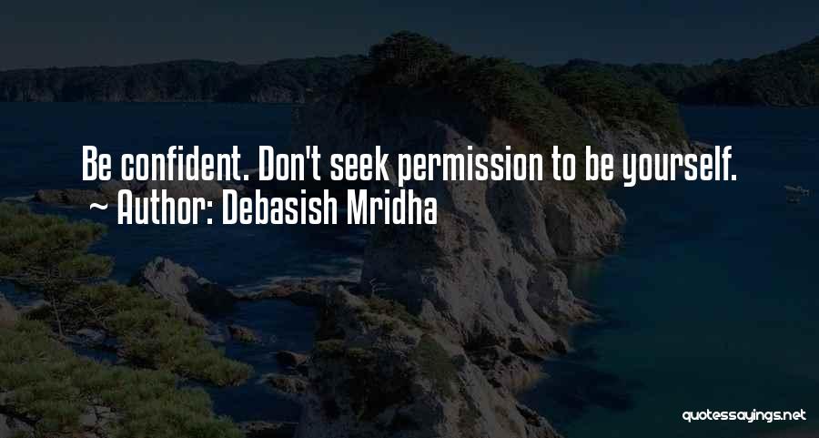 Debasish Mridha Quotes: Be Confident. Don't Seek Permission To Be Yourself.