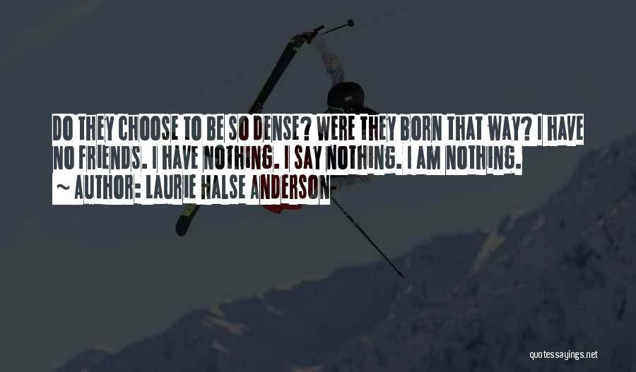 Laurie Halse Anderson Quotes: Do They Choose To Be So Dense? Were They Born That Way? I Have No Friends. I Have Nothing. I