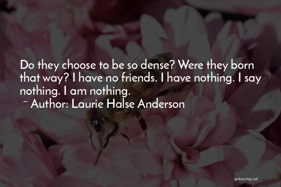 Laurie Halse Anderson Quotes: Do They Choose To Be So Dense? Were They Born That Way? I Have No Friends. I Have Nothing. I