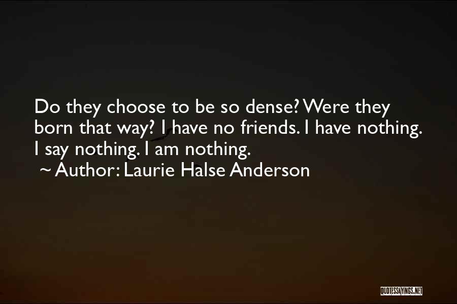 Laurie Halse Anderson Quotes: Do They Choose To Be So Dense? Were They Born That Way? I Have No Friends. I Have Nothing. I