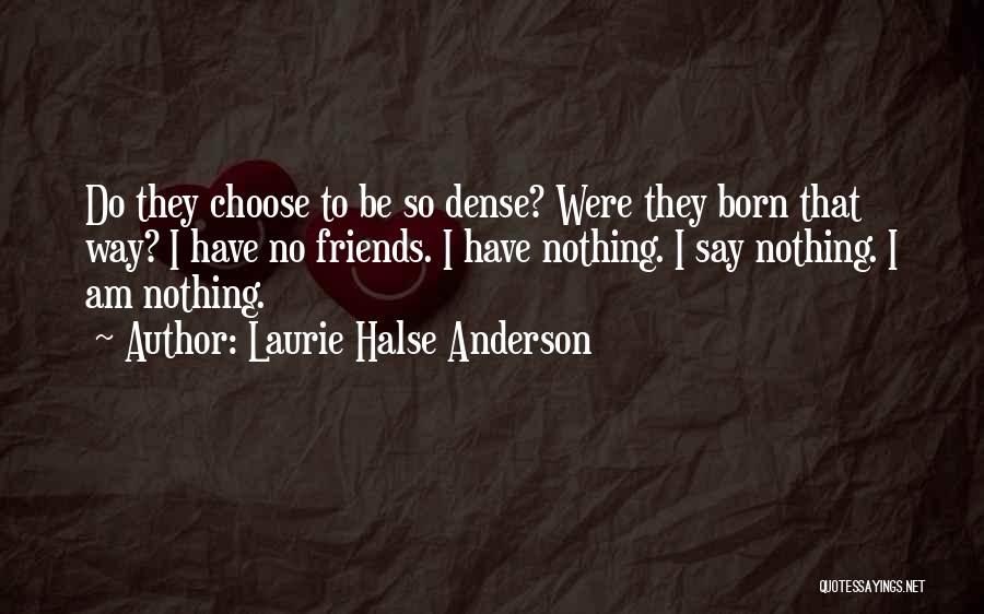 Laurie Halse Anderson Quotes: Do They Choose To Be So Dense? Were They Born That Way? I Have No Friends. I Have Nothing. I