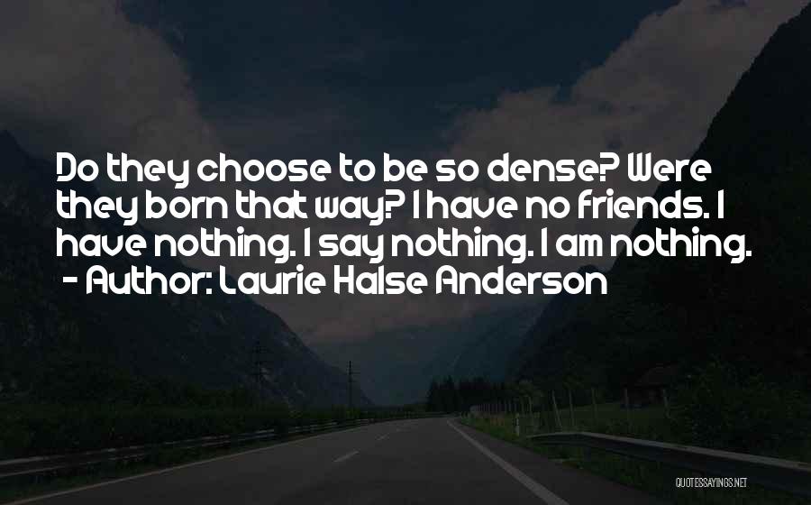 Laurie Halse Anderson Quotes: Do They Choose To Be So Dense? Were They Born That Way? I Have No Friends. I Have Nothing. I