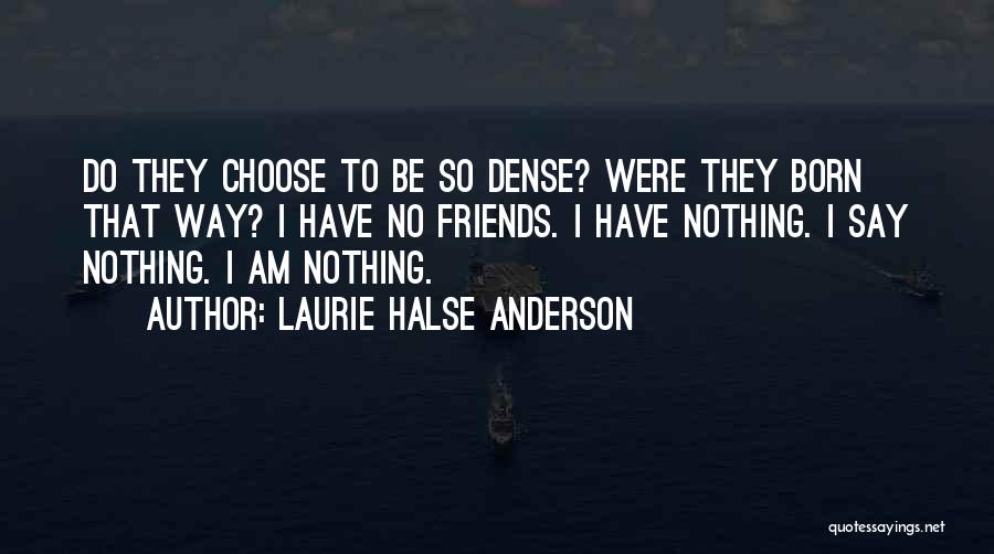 Laurie Halse Anderson Quotes: Do They Choose To Be So Dense? Were They Born That Way? I Have No Friends. I Have Nothing. I