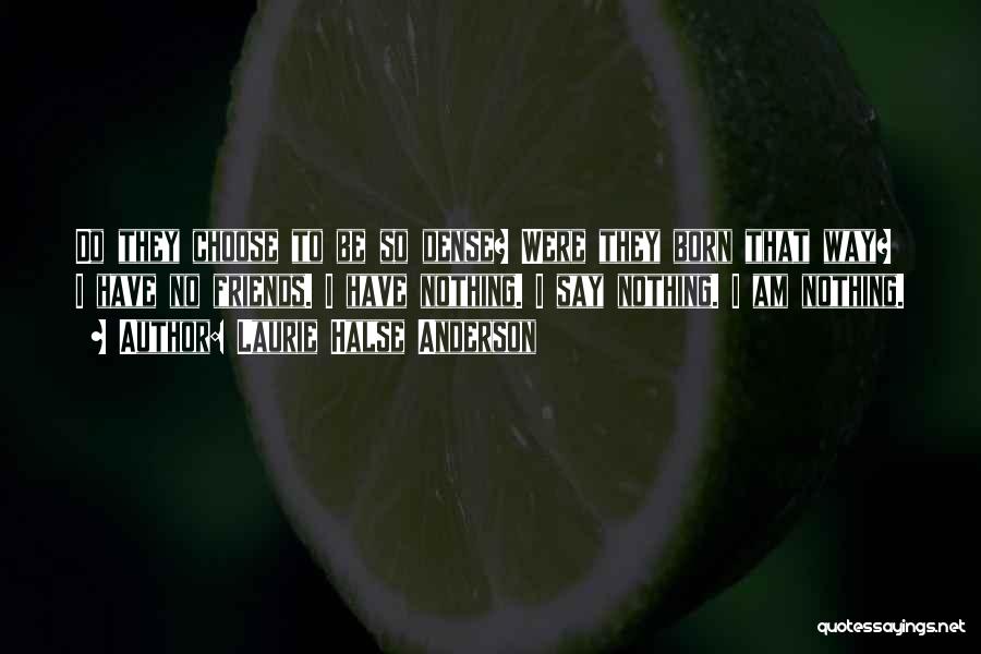 Laurie Halse Anderson Quotes: Do They Choose To Be So Dense? Were They Born That Way? I Have No Friends. I Have Nothing. I