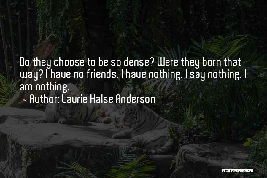Laurie Halse Anderson Quotes: Do They Choose To Be So Dense? Were They Born That Way? I Have No Friends. I Have Nothing. I