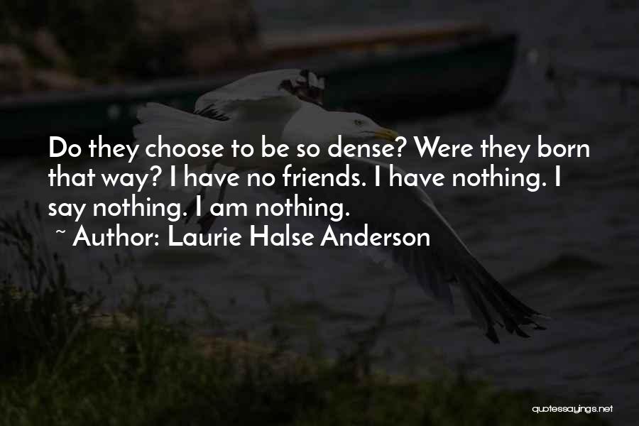 Laurie Halse Anderson Quotes: Do They Choose To Be So Dense? Were They Born That Way? I Have No Friends. I Have Nothing. I