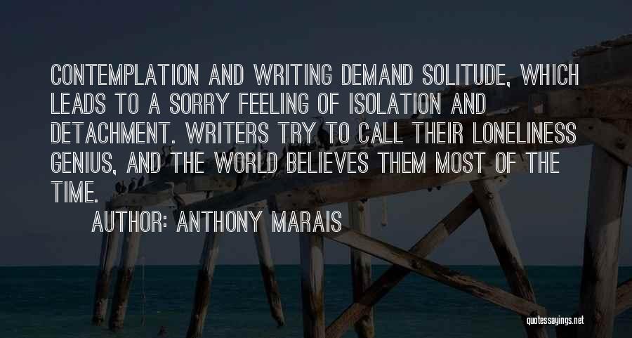 Anthony Marais Quotes: Contemplation And Writing Demand Solitude, Which Leads To A Sorry Feeling Of Isolation And Detachment. Writers Try To Call Their