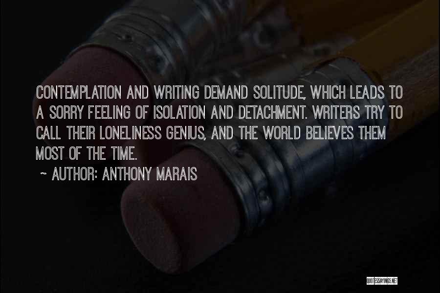 Anthony Marais Quotes: Contemplation And Writing Demand Solitude, Which Leads To A Sorry Feeling Of Isolation And Detachment. Writers Try To Call Their