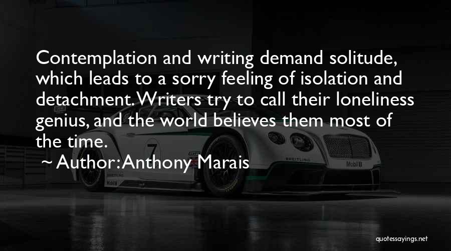 Anthony Marais Quotes: Contemplation And Writing Demand Solitude, Which Leads To A Sorry Feeling Of Isolation And Detachment. Writers Try To Call Their