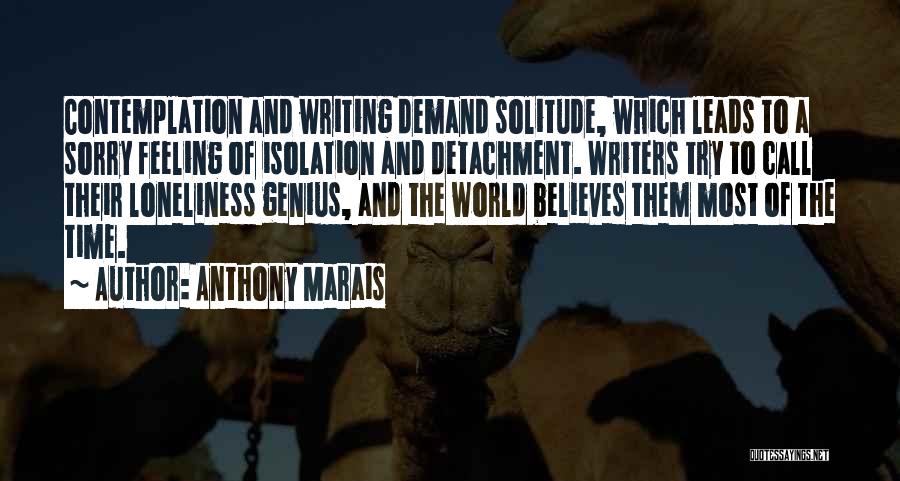 Anthony Marais Quotes: Contemplation And Writing Demand Solitude, Which Leads To A Sorry Feeling Of Isolation And Detachment. Writers Try To Call Their