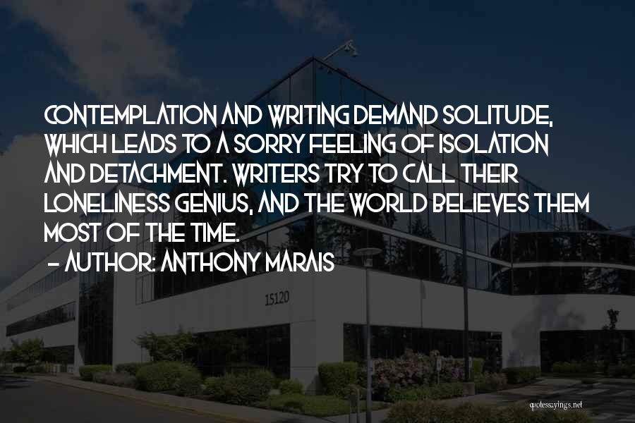 Anthony Marais Quotes: Contemplation And Writing Demand Solitude, Which Leads To A Sorry Feeling Of Isolation And Detachment. Writers Try To Call Their