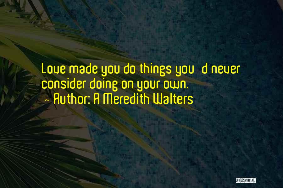 A Meredith Walters Quotes: Love Made You Do Things You'd Never Consider Doing On Your Own.
