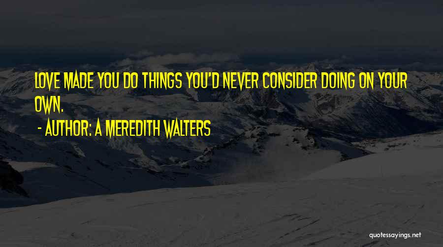 A Meredith Walters Quotes: Love Made You Do Things You'd Never Consider Doing On Your Own.