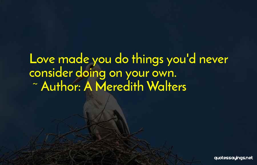 A Meredith Walters Quotes: Love Made You Do Things You'd Never Consider Doing On Your Own.