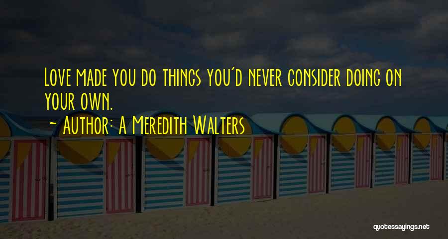 A Meredith Walters Quotes: Love Made You Do Things You'd Never Consider Doing On Your Own.