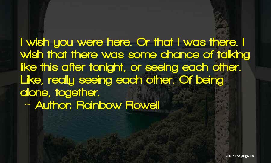 Rainbow Rowell Quotes: I Wish You Were Here. Or That I Was There. I Wish That There Was Some Chance Of Talking Like