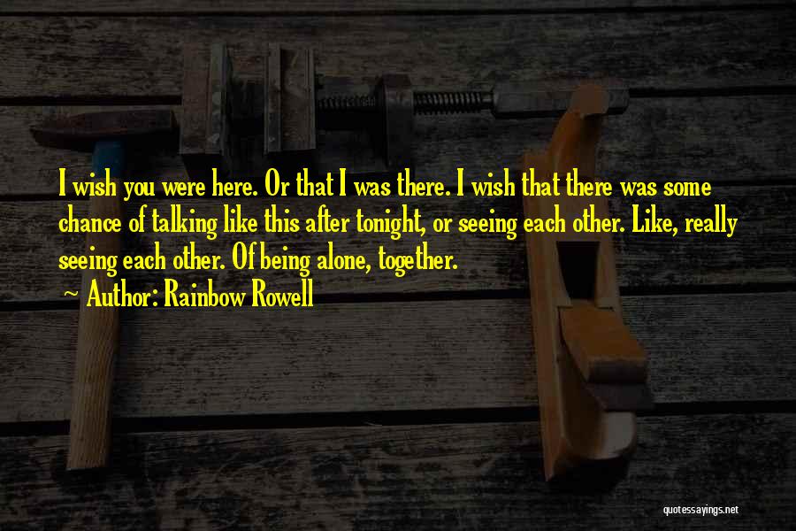 Rainbow Rowell Quotes: I Wish You Were Here. Or That I Was There. I Wish That There Was Some Chance Of Talking Like