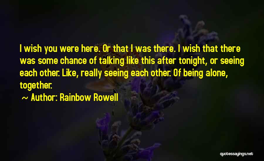 Rainbow Rowell Quotes: I Wish You Were Here. Or That I Was There. I Wish That There Was Some Chance Of Talking Like