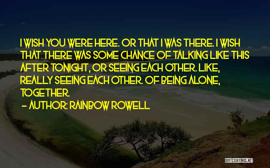 Rainbow Rowell Quotes: I Wish You Were Here. Or That I Was There. I Wish That There Was Some Chance Of Talking Like