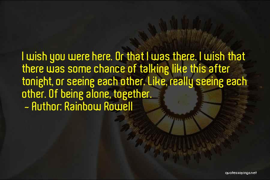 Rainbow Rowell Quotes: I Wish You Were Here. Or That I Was There. I Wish That There Was Some Chance Of Talking Like